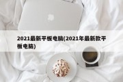 2021最新平板电脑(2021年最新款平板电脑)