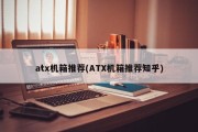 atx机箱推荐(ATX机箱推荐知乎)