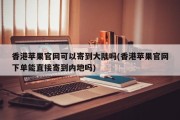 香港苹果官网可以寄到大陆吗(香港苹果官网下单能直接寄到内地吗)
