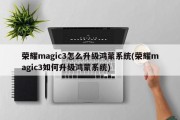 荣耀magic3怎么升级鸿蒙系统(荣耀magic3如何升级鸿蒙系统)