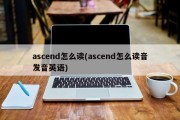 ascend怎么读(ascend怎么读音发音英语)