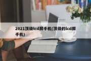 2021顶级lcd屏手机(顶级的lcd屏手机)