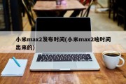 小米max2发布时间(小米max2啥时间出来的)