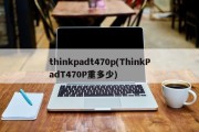 thinkpadt470p(ThinkPadT470P重多少)