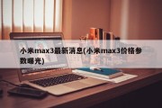 小米max3最新消息(小米max3价格参数曝光)