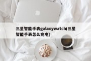三星智能手表galaxywatch(三星智能手表怎么充电)